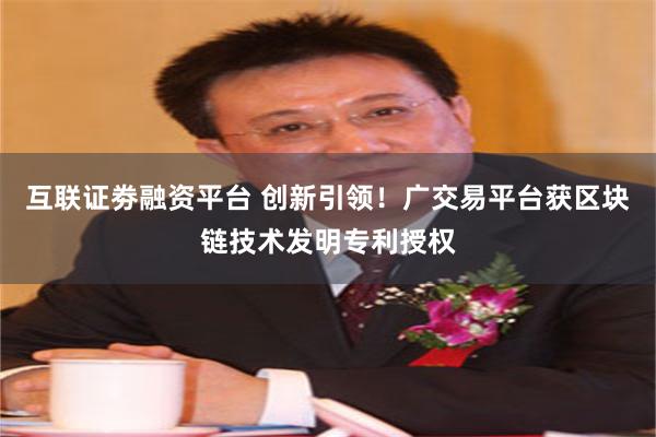 互联证劵融资平台 创新引领！广交易平台获区块链技术发明专利授权