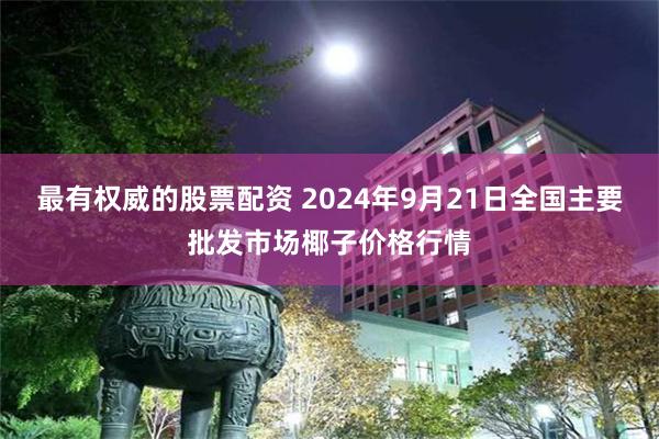 最有权威的股票配资 2024年9月21日全国主要批发市场椰子价格行情