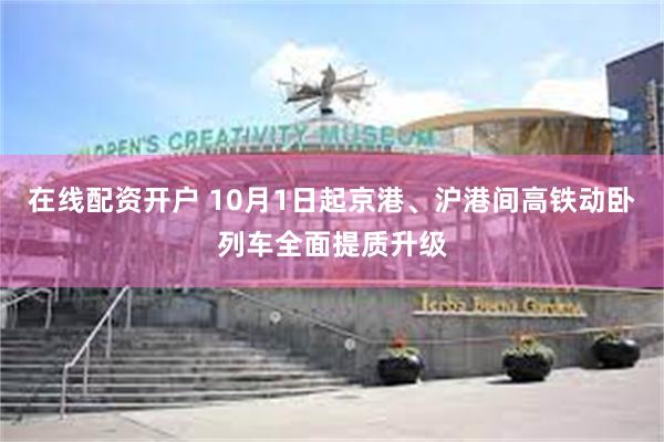 在线配资开户 10月1日起京港、沪港间高铁动卧列车全面提质升级