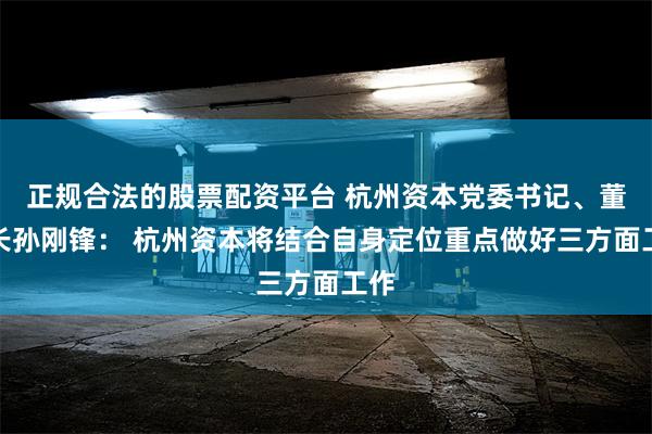 正规合法的股票配资平台 杭州资本党委书记、董事长孙刚锋： 杭州资本将结合自身定位重点做好三方面工作