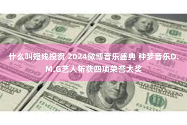 什么叫短线投资 2024微博音乐盛典 种梦音乐D.M.G艺人斩获四项荣誉大奖