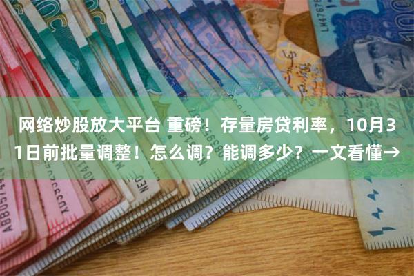 网络炒股放大平台 重磅！存量房贷利率，10月31日前批量调整！怎么调？能调多少？一文看懂→