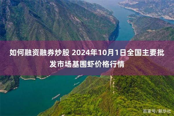 如何融资融券炒股 2024年10月1日全国主要批发市场基围虾价格行情