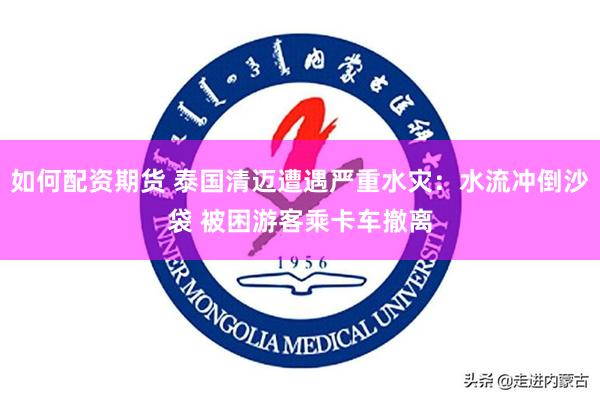 如何配资期货 泰国清迈遭遇严重水灾：水流冲倒沙袋 被困游客乘卡车撤离