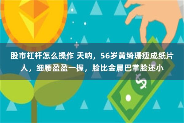 股市杠杆怎么操作 天呐，56岁黄绮珊瘦成纸片人，细腰盈盈一握，脸比金晨巴掌脸还小