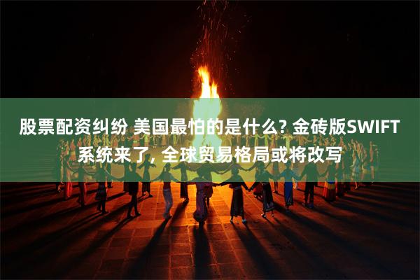 股票配资纠纷 美国最怕的是什么? 金砖版SWIFT系统来了, 全球贸易格局或将改写