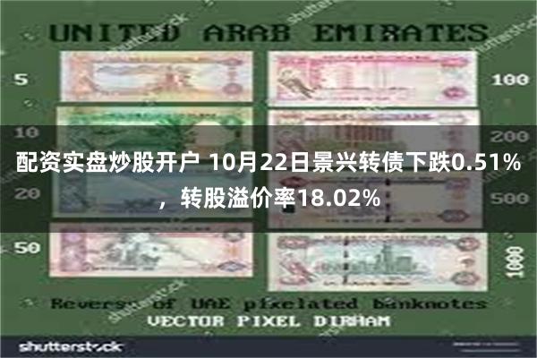 配资实盘炒股开户 10月22日景兴转债下跌0.51%，转股溢价率18.02%