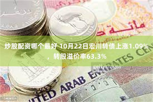 炒股配资哪个最好 10月22日宏川转债上涨1.09%，转股溢价率63.3%