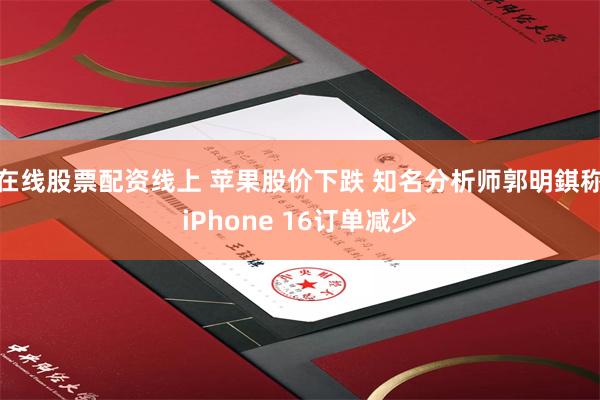 在线股票配资线上 苹果股价下跌 知名分析师郭明錤称iPhone 16订单减少