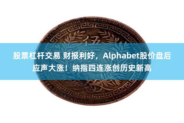 股票杠杆交易 财报利好，Alphabet股价盘后应声大涨！纳指四连涨创历史新高