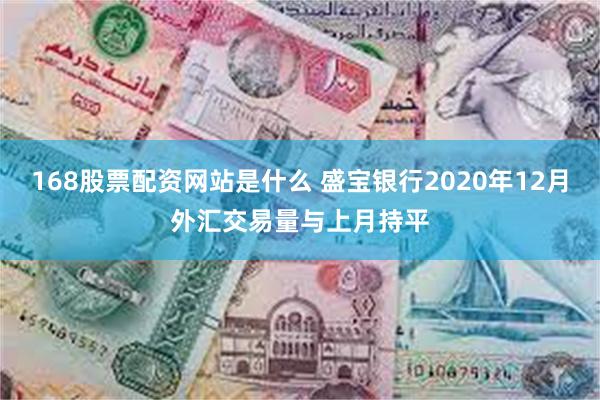 168股票配资网站是什么 盛宝银行2020年12月外汇交易量与上月持平