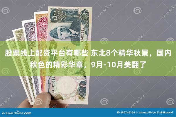 股票线上配资平台有哪些 东北8个精华秋景，国内秋色的精彩华章，9月-10月美翻了