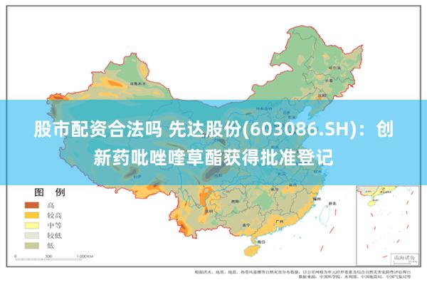 股市配资合法吗 先达股份(603086.SH)：创新药吡唑喹草酯获得批准登记