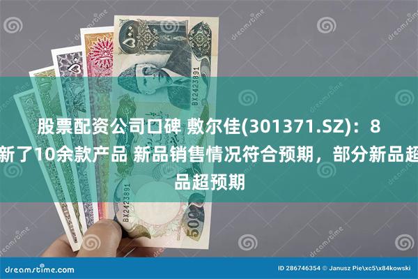 股票配资公司口碑 敷尔佳(301371.SZ)：8月上新了10余款产品 新品销售情况符合预期，部分新品超预期