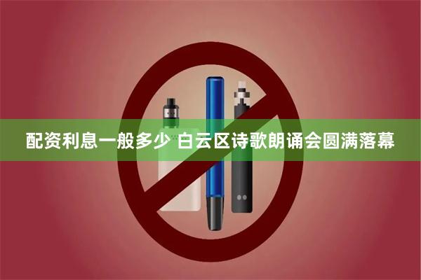 配资利息一般多少 白云区诗歌朗诵会圆满落幕