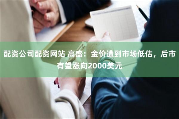 配资公司配资网站 高盛：金价遭到市场低估，后市有望涨向2000美元