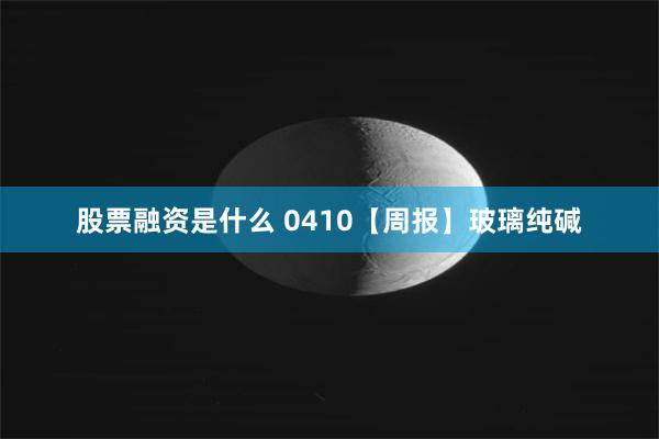 股票融资是什么 0410【周报】玻璃纯碱