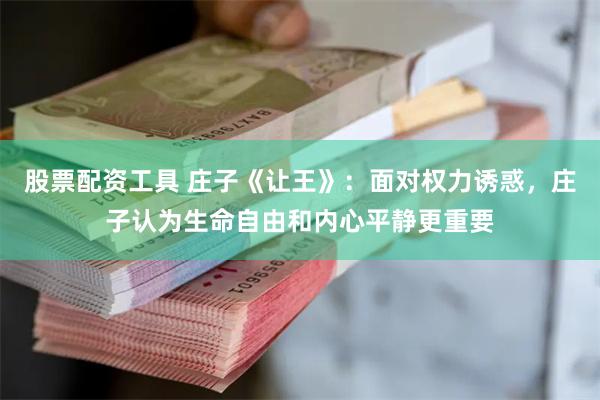 股票配资工具 庄子《让王》：面对权力诱惑，庄子认为生命自由和内心平静更重要