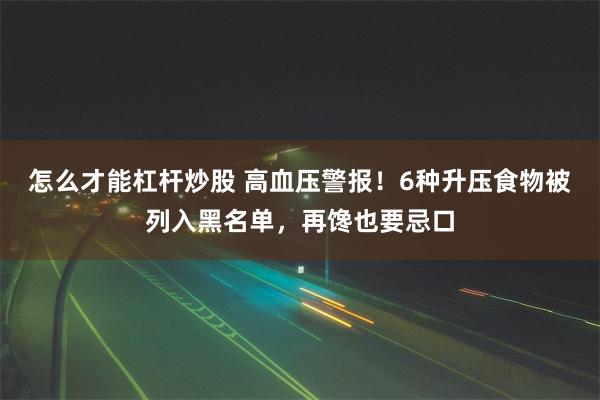 怎么才能杠杆炒股 高血压警报！6种升压食物被列入黑名单，再馋也要忌口