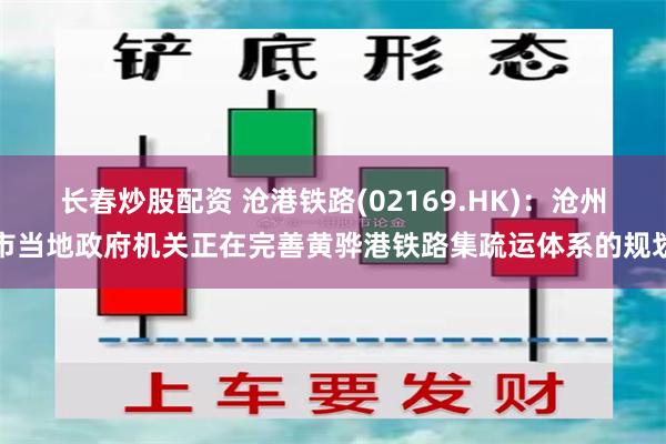 长春炒股配资 沧港铁路(02169.HK)：沧州市当地政府机关正在完善黄骅港铁路集疏运体系的规划