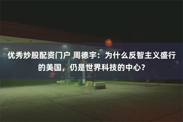 优秀炒股配资门户 周德宇：为什么反智主义盛行的美国，仍是世界科技的中心？