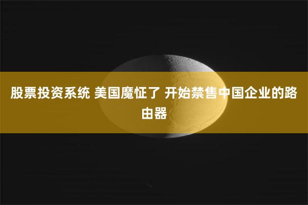 股票投资系统 美国魔怔了 开始禁售中国企业的路由器