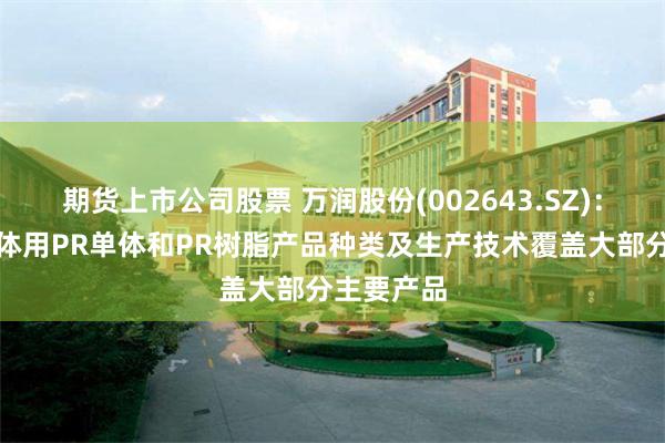 期货上市公司股票 万润股份(002643.SZ)：公司半导体用PR单体和PR树脂产品种类及生产技术覆盖大部分主要产品