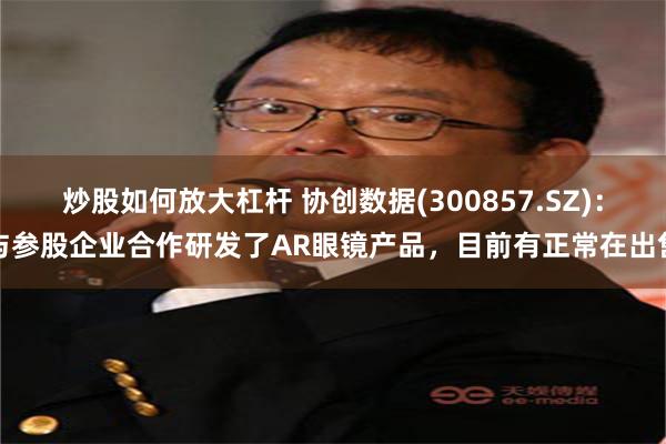 炒股如何放大杠杆 协创数据(300857.SZ)：与参股企业合作研发了AR眼镜产品，目前有正常在出售