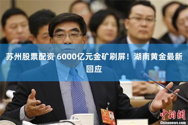 苏州股票配资 6000亿元金矿刷屏！湖南黄金最新回应