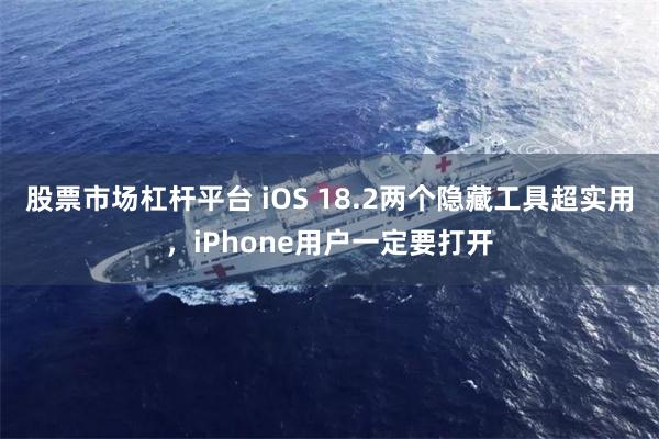 股票市场杠杆平台 iOS 18.2两个隐藏工具超实用，iPhone用户一定要打开