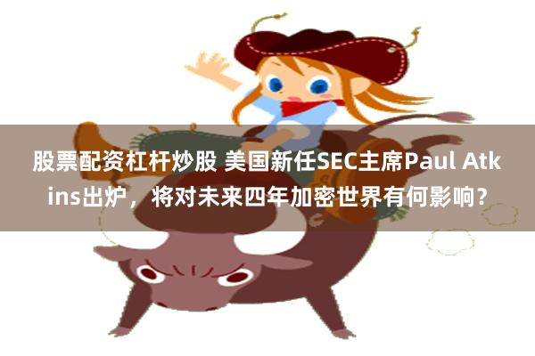 股票配资杠杆炒股 美国新任SEC主席Paul Atkins出炉，将对未来四年加密世界有何影响？