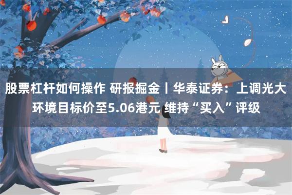 股票杠杆如何操作 研报掘金丨华泰证券：上调光大环境目标价至5.06港元 维持“买入”评级