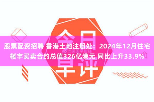 股票配资招聘 香港土地注册处：2024年12月住宅楼宇买卖合约总值326亿港元 同比上升33.9%