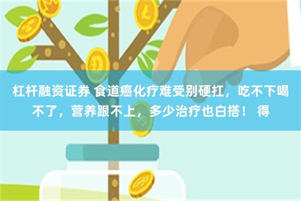 杠杆融资证券 食道癌化疗难受别硬扛，吃不下喝不了，营养跟不上，多少治疗也白搭！ 得