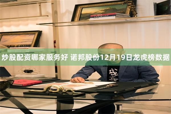 炒股配资哪家服务好 诺邦股份12月19日龙虎榜数据