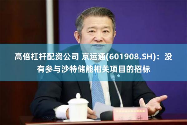 高倍杠杆配资公司 京运通(601908.SH)：没有参与沙特储能相关项目的招标