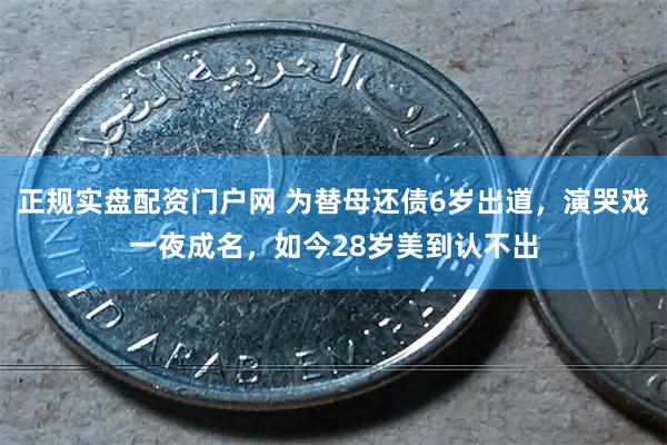 正规实盘配资门户网 为替母还债6岁出道，演哭戏一夜成名，如今28岁美到认不出