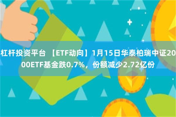 杠杆投资平台 【ETF动向】1月15日华泰柏瑞中证2000ETF基金跌0.7%，份额减少2.72亿份