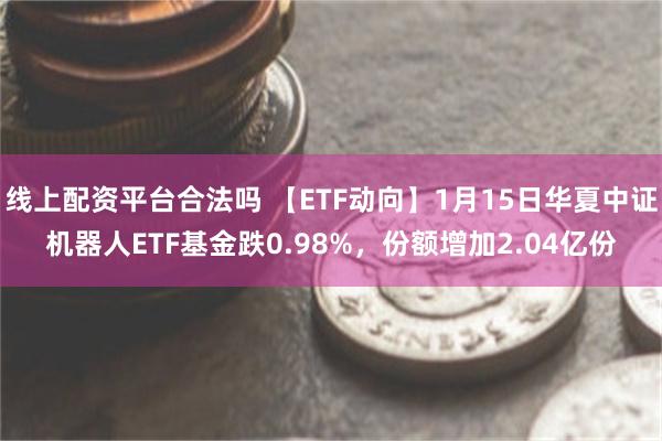 线上配资平台合法吗 【ETF动向】1月15日华夏中证机器人ETF基金跌0.98%，份额增加2.04亿份