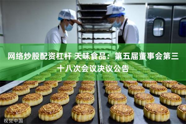 网络炒股配资杠杆 天味食品：第五届董事会第三十八次会议决议公告