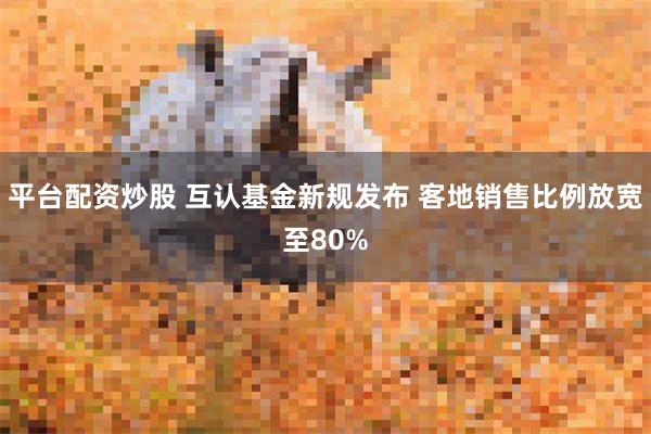 平台配资炒股 互认基金新规发布 客地销售比例放宽至80%