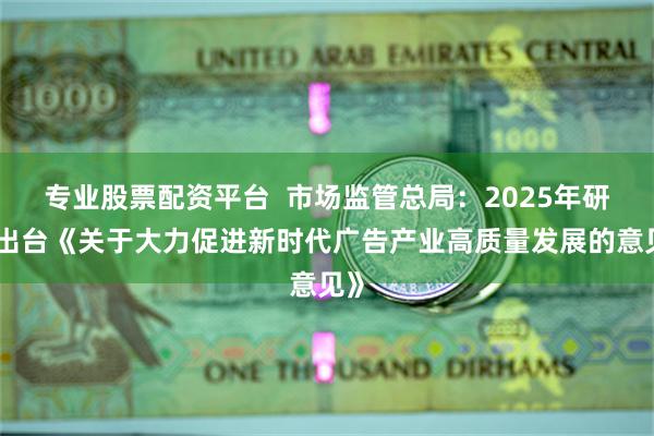 专业股票配资平台  市场监管总局：2025年研究出台《关于大力促进新时代广告产业高质量发展的意见》