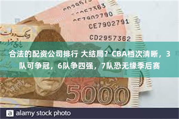 合法的配资公司排行 大结局？CBA档次清晰，3队可争冠，6队争四强，7队恐无缘季后赛