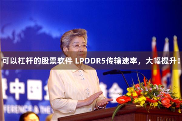 可以杠杆的股票软件 LPDDR5传输速率，大幅提升！