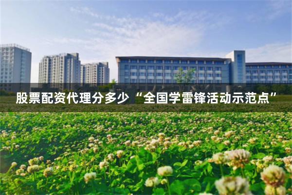 股票配资代理分多少 “全国学雷锋活动示范点”