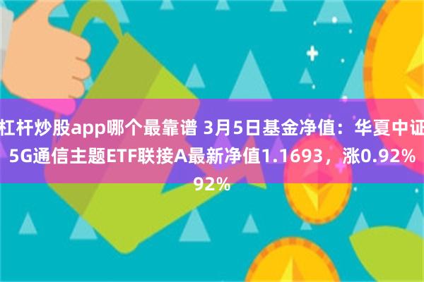 杠杆炒股app哪个最靠谱 3月5日基金净值：华夏中证5G通信主题ETF联接A最新净值1.1693，涨0.92%