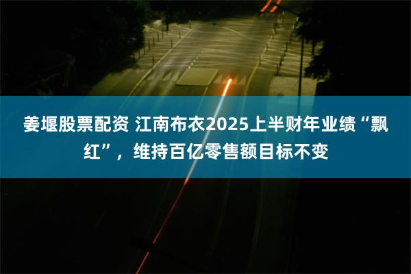 姜堰股票配资 江南布衣2025上半财年业绩“飘红”，维持百亿零售额目标不变