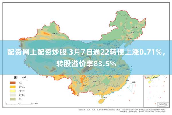 配资网上配资炒股 3月7日通22转债上涨0.71%，转股溢价率83.5%