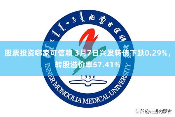 股票投资哪家可信赖 3月7日兴发转债下跌0.29%，转股溢价率57.41%