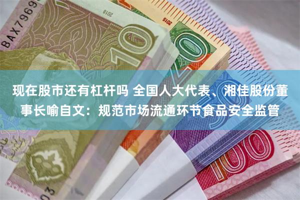 现在股市还有杠杆吗 全国人大代表、湘佳股份董事长喻自文：规范市场流通环节食品安全监管